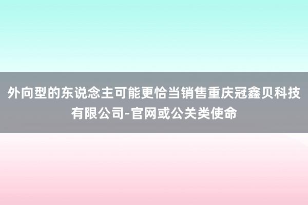 外向型的东说念主可能更恰当销售重庆冠鑫贝科技有限公司-官网或公关类使命