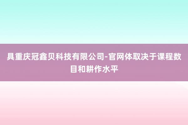 具重庆冠鑫贝科技有限公司-官网体取决于课程数目和耕作水平